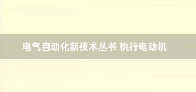 电气自动化新技术丛书 执行电动机